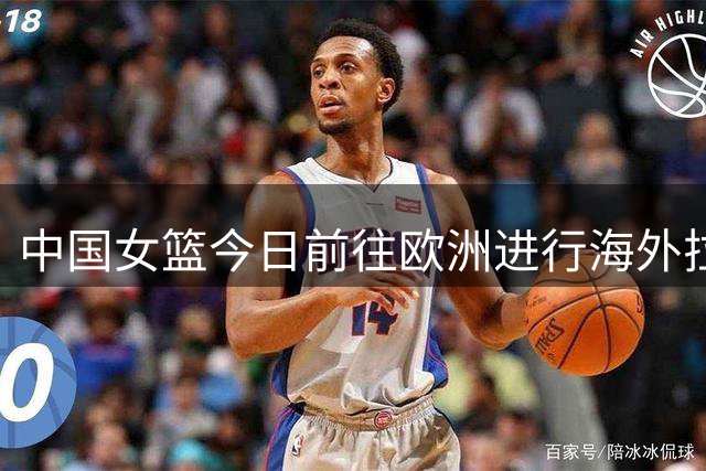 中国女篮今日前往欧洲进行海外拉练，韩旭、李月汝预计压哨归队
