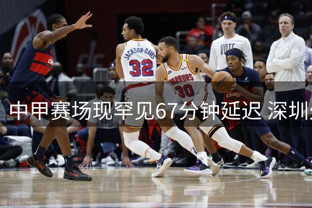 中甲赛场现罕见67分钟延迟 深圳外援资质争议致临阵换将