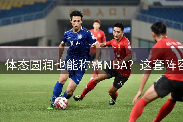 体态圆润也能称霸NBA？这套阵容堪称争冠利器