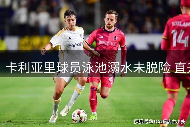 卡利亚里球员泳池溺水未脱险 直升机急送ICU抢救