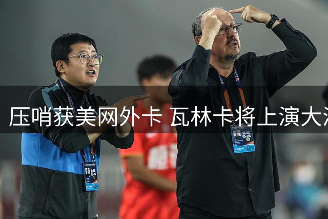 压哨获美网外卡 瓦林卡将上演大满贯谢幕战