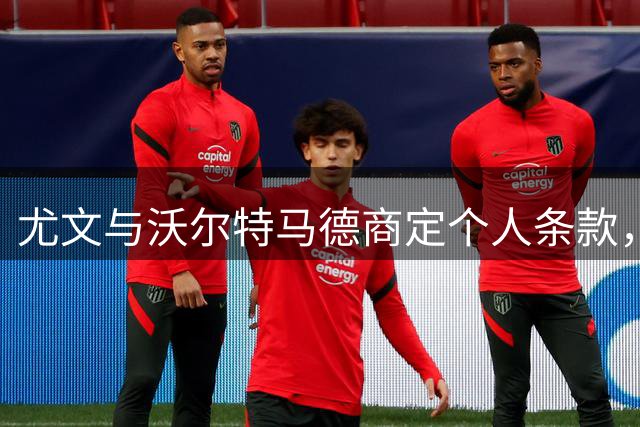 尤文与沃尔特马德商定个人条款，转会谈判进行中