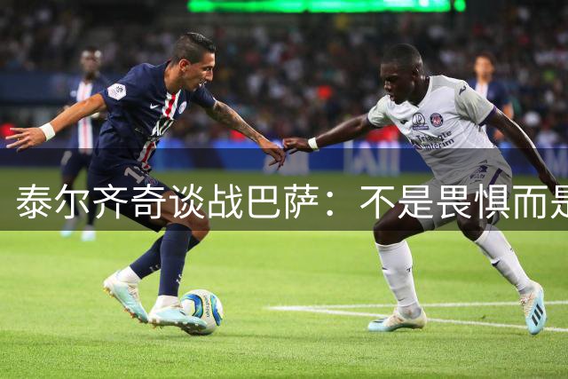 泰尔齐奇谈战巴萨：不是畏惧而是期待 全力争取理想结果