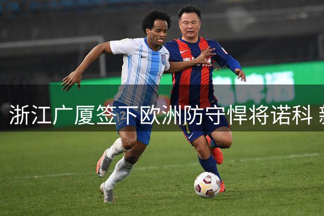 浙江广厦签下欧洲防守悍将诺科 新赛季阵容重组引关注