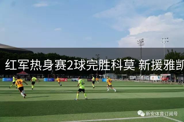 红军热身赛2球完胜科莫 新援雅凯首秀建功