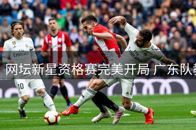 网坛新星资格赛完美开局 广东队教练组迎重大调整