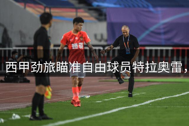 西甲劲旅瞄准自由球员特拉奥雷，引援传闻持续升温