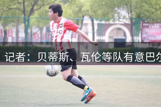 记者：贝蒂斯、瓦伦等队有意巴尔加斯，马竞也考虑外租一名中场