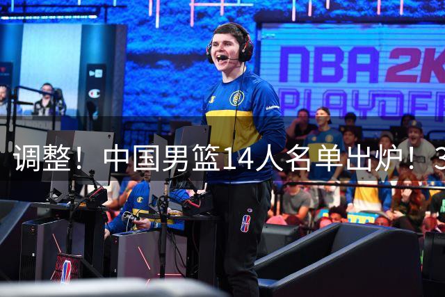 调整！中国男篮14人名单出炉！3人落选崔永熙推迟归队，杨瀚森赵继伟领衔