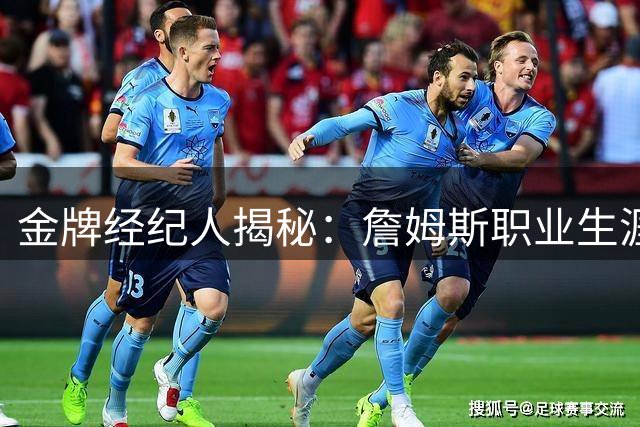 金牌经纪人揭秘：詹姆斯职业生涯坚守契约精神的三大特质