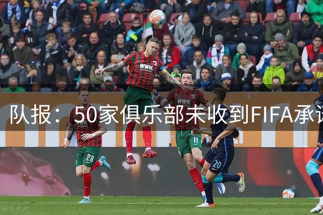 队报：50家俱乐部未收到FIFA承诺的世俱杯团结金