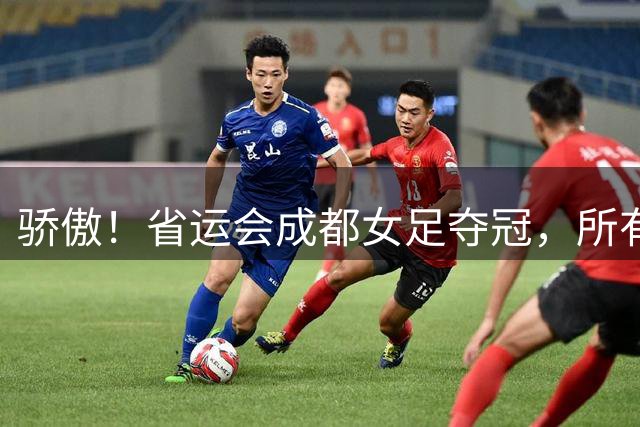骄傲！省运会成都女足夺冠，所有队员都来自棠湖中学