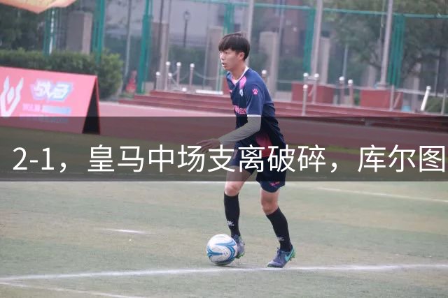 2-1，皇马中场支离破碎，库尔图瓦抢下胜利，国米门将两次送礼，战术拆解